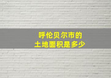 呼伦贝尔市的土地面积是多少