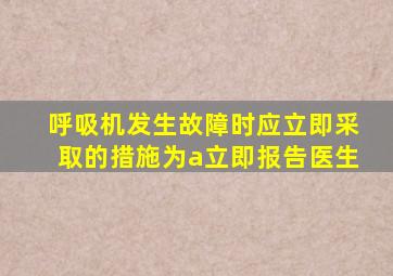 呼吸机发生故障时应立即采取的措施为a立即报告医生