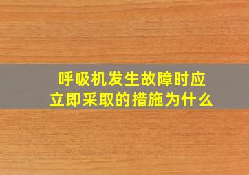 呼吸机发生故障时应立即采取的措施为什么