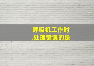 呼吸机工作时,处理错误的是