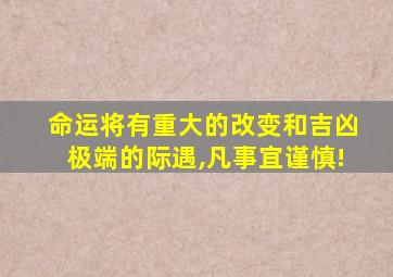 命运将有重大的改变和吉凶极端的际遇,凡事宜谨慎!