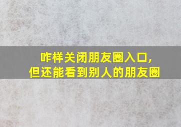 咋样关闭朋友圈入口,但还能看到别人的朋友圈