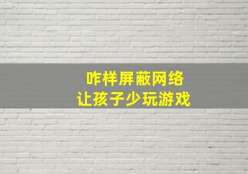 咋样屏蔽网络让孩子少玩游戏