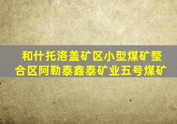 和什托洛盖矿区小型煤矿整合区阿勒泰鑫泰矿业五号煤矿