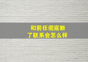 和前任彻底断了联系会怎么样