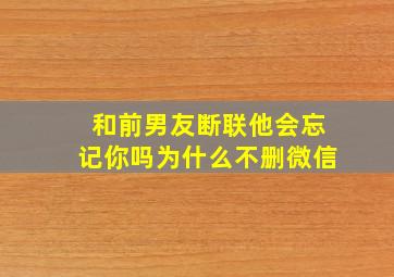 和前男友断联他会忘记你吗为什么不删微信