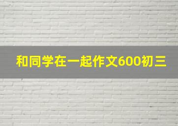 和同学在一起作文600初三