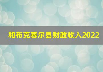 和布克赛尔县财政收入2022