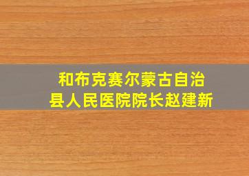 和布克赛尔蒙古自治县人民医院院长赵建新