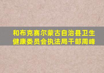 和布克赛尔蒙古自治县卫生健康委员会执法局干部周峰