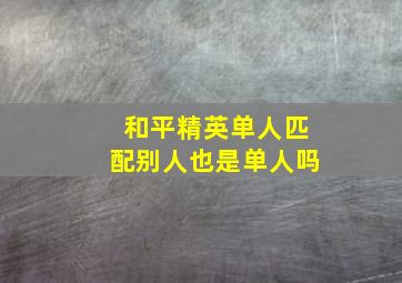 和平精英单人匹配别人也是单人吗