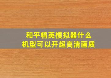 和平精英模拟器什么机型可以开超高清画质