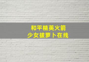 和平精英火箭少女拔萝卜在线