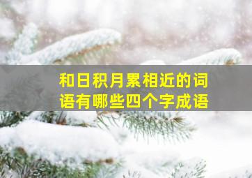 和日积月累相近的词语有哪些四个字成语