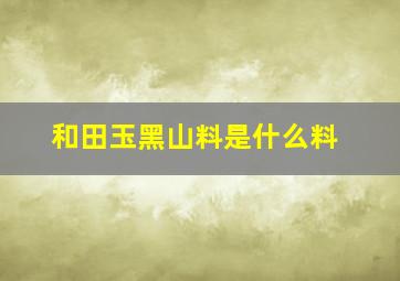 和田玉黑山料是什么料