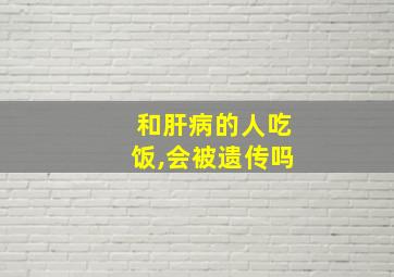 和肝病的人吃饭,会被遗传吗