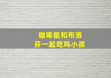 咖啡能和布洛芬一起吃吗小孩