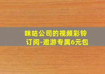 咪咕公司的视频彩铃订阅-遨游专属6元包