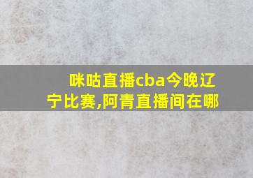 咪咕直播cba今晚辽宁比赛,阿青直播间在哪