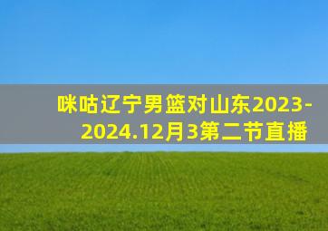 咪咕辽宁男篮对山东2023-2024.12月3第二节直播