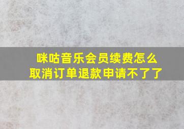 咪咕音乐会员续费怎么取消订单退款申请不了了