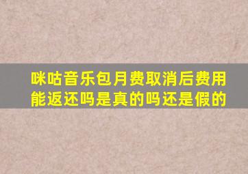 咪咕音乐包月费取消后费用能返还吗是真的吗还是假的