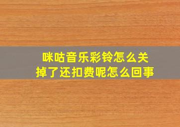 咪咕音乐彩铃怎么关掉了还扣费呢怎么回事