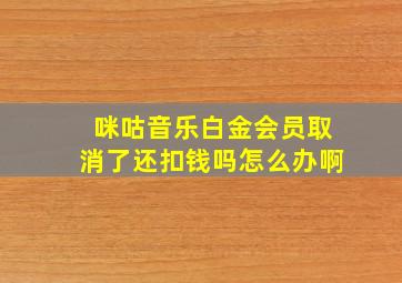 咪咕音乐白金会员取消了还扣钱吗怎么办啊