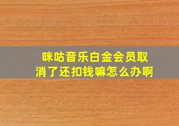 咪咕音乐白金会员取消了还扣钱嘛怎么办啊