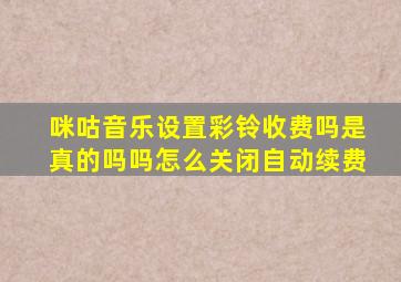 咪咕音乐设置彩铃收费吗是真的吗吗怎么关闭自动续费