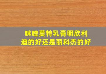 咪喹莫特乳膏明欣利迪的好还是丽科杰的好