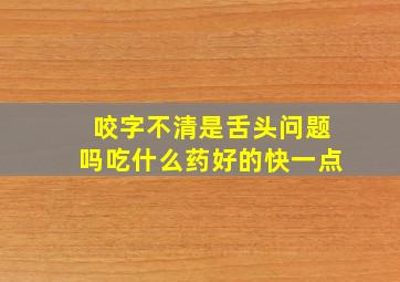 咬字不清是舌头问题吗吃什么药好的快一点