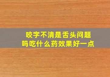 咬字不清是舌头问题吗吃什么药效果好一点