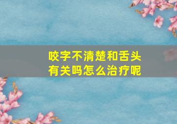 咬字不清楚和舌头有关吗怎么治疗呢