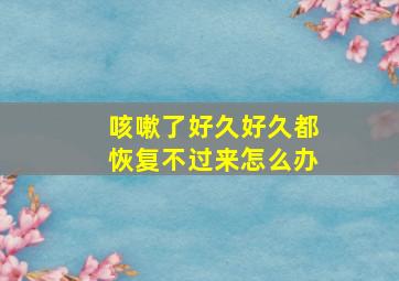 咳嗽了好久好久都恢复不过来怎么办