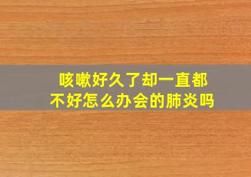 咳嗽好久了却一直都不好怎么办会的肺炎吗