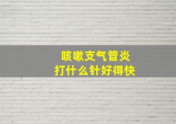 咳嗽支气管炎打什么针好得快