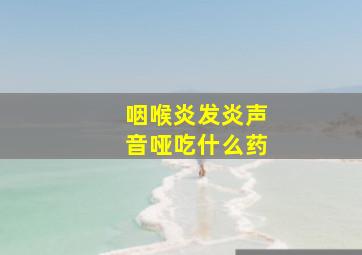 咽喉炎发炎声音哑吃什么药