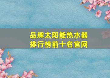 品牌太阳能热水器排行榜前十名官网