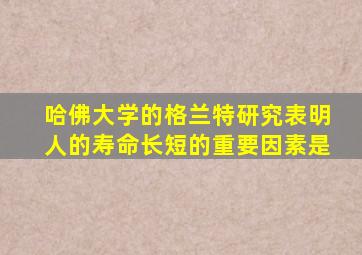 哈佛大学的格兰特研究表明人的寿命长短的重要因素是