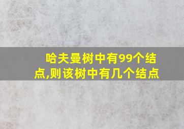 哈夫曼树中有99个结点,则该树中有几个结点