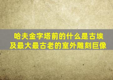 哈夫金字塔前的什么是古埃及最大最古老的室外雕刻巨像