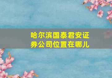 哈尔滨国泰君安证券公司位置在哪儿