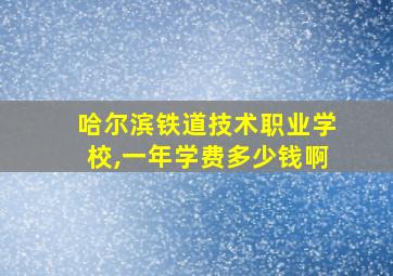 哈尔滨铁道技术职业学校,一年学费多少钱啊