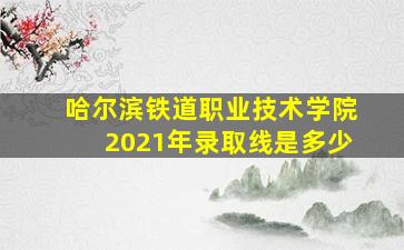 哈尔滨铁道职业技术学院2021年录取线是多少