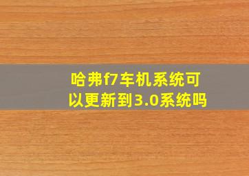 哈弗f7车机系统可以更新到3.0系统吗