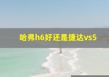 哈弗h6好还是捷达vs5