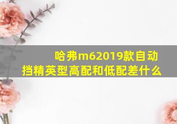 哈弗m62019款自动挡精英型高配和低配差什么