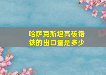 哈萨克斯坦高碳铬铁的出口量是多少