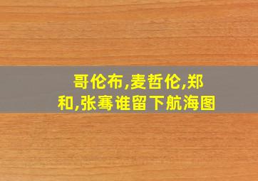 哥伦布,麦哲伦,郑和,张骞谁留下航海图